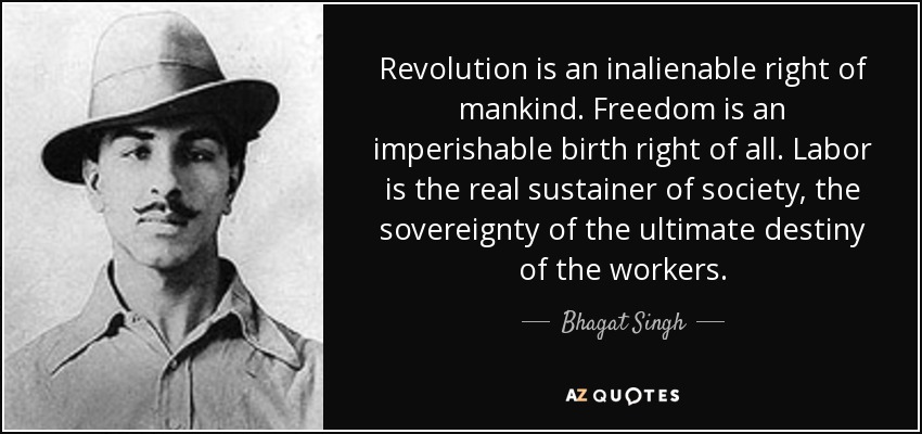 Revolution is an inalienable right of mankind. Freedom is an imperishable birth right of all. Labor is the real sustainer of society, the sovereignty of the ultimate destiny of the workers. - Bhagat Singh