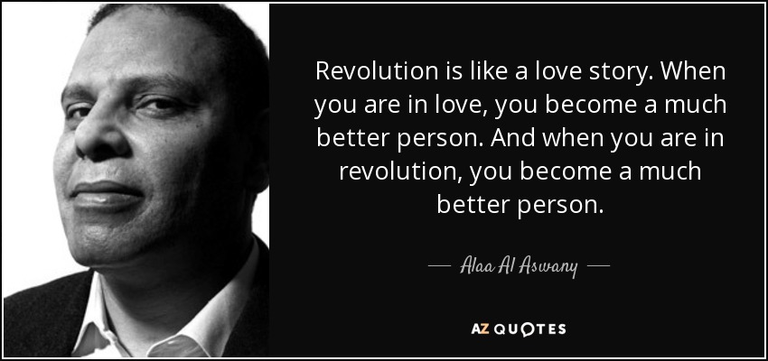 Revolution is like a love story. When you are in love, you become a much better person. And when you are in revolution, you become a much better person. - Alaa Al Aswany