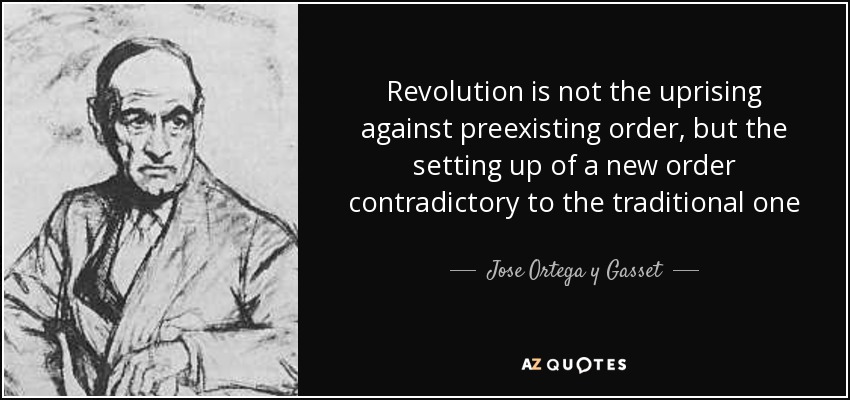 Revolution is not the uprising against preexisting order, but the setting up of a new order contradictory to the traditional one - Jose Ortega y Gasset