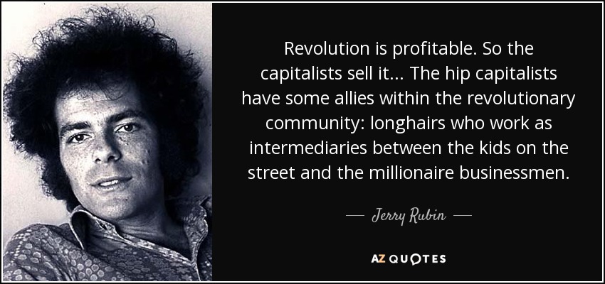 Revolution is profitable. So the capitalists sell it... The hip capitalists have some allies within the revolutionary community: longhairs who work as intermediaries between the kids on the street and the millionaire businessmen. - Jerry Rubin