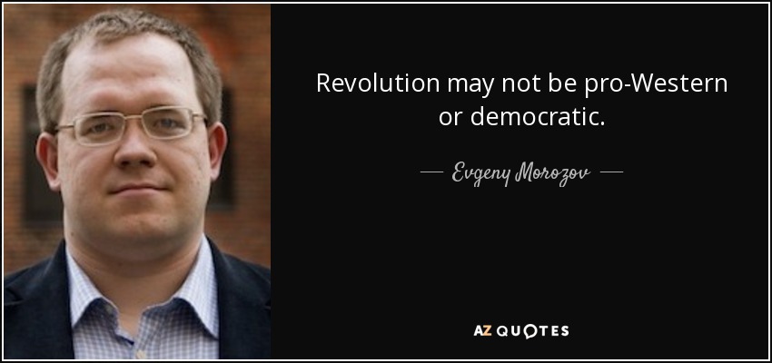 Revolution may not be pro-Western or democratic. - Evgeny Morozov