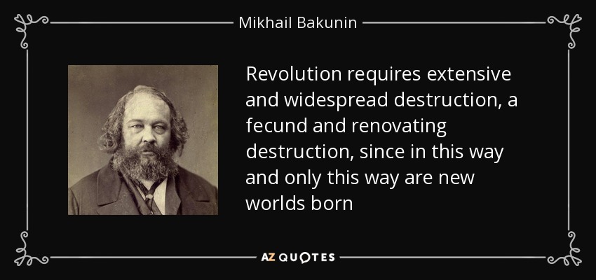 Revolution requires extensive and widespread destruction, a fecund and renovating destruction, since in this way and only this way are new worlds born - Mikhail Bakunin