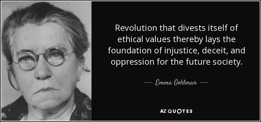 Revolution that divests itself of ethical values thereby lays the foundation of injustice, deceit, and oppression for the future society. - Emma Goldman