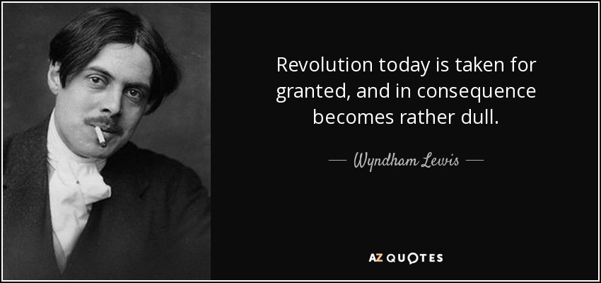 Revolution today is taken for granted, and in consequence becomes rather dull. - Wyndham Lewis