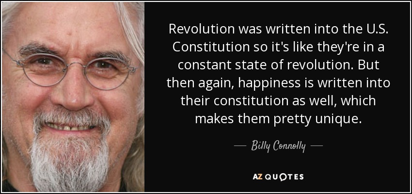 Revolution was written into the U.S. Constitution so it's like they're in a constant state of revolution. But then again, happiness is written into their constitution as well, which makes them pretty unique. - Billy Connolly