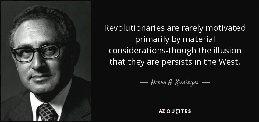 Revolutionaries are rarely motivated primarily by material considerations-though the illusion that they are persists in the West. - Henry A. Kissinger
