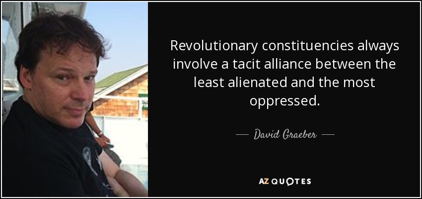 Revolutionary constituencies always involve a tacit alliance between the least alienated and the most oppressed. - David Graeber