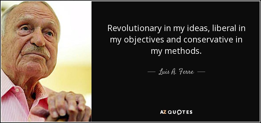 Revolutionary in my ideas, liberal in my objectives and conservative in my methods. - Luis A. Ferre