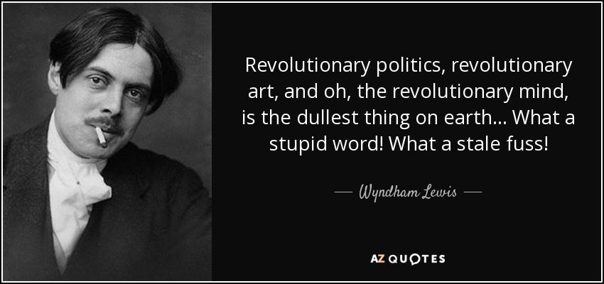 Revolutionary politics, revolutionary art, and oh, the revolutionary mind, is the dullest thing on earth... What a stupid word! What a stale fuss! - Wyndham Lewis