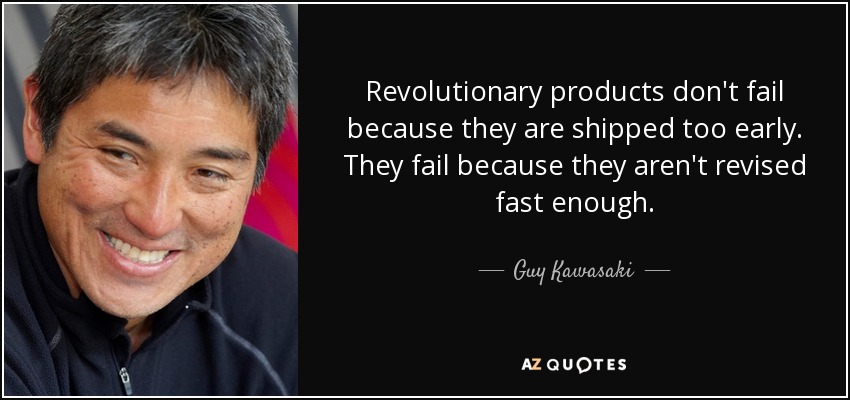 Revolutionary products don't fail because they are shipped too early. They fail because they aren't revised fast enough. - Guy Kawasaki