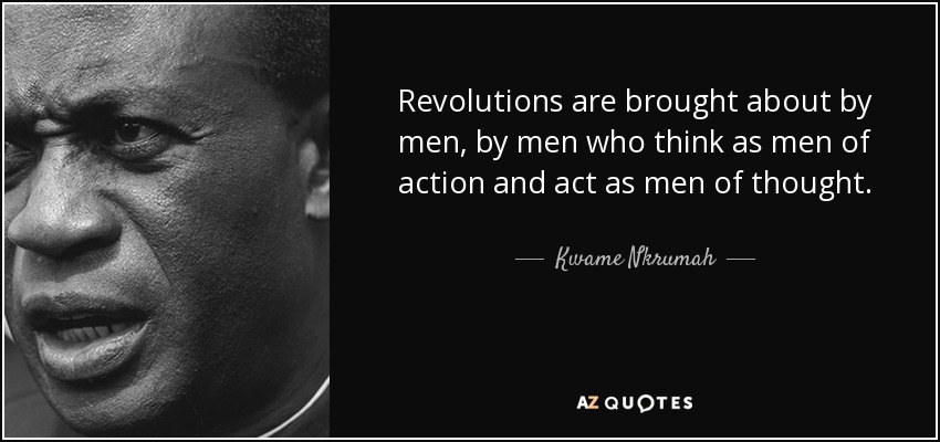 Revolutions are brought about by men, by men who think as men of action and act as men of thought. - Kwame Nkrumah