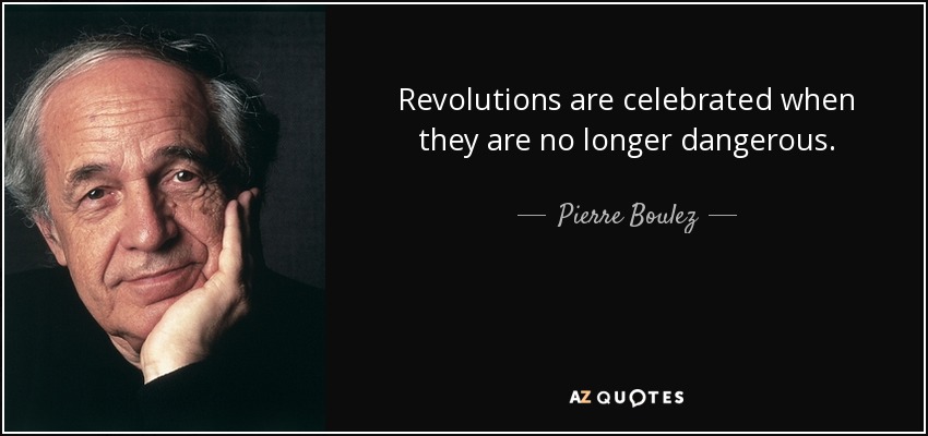 Revolutions are celebrated when they are no longer dangerous. - Pierre Boulez