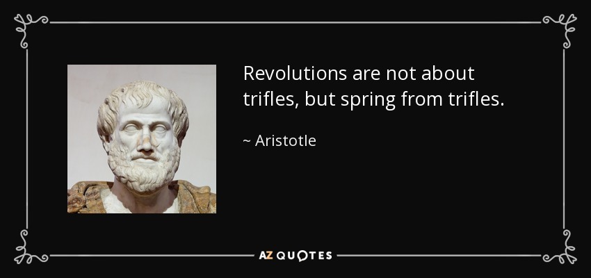 Revolutions are not about trifles, but spring from trifles. - Aristotle