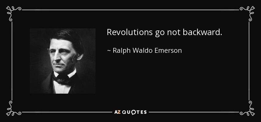 Revolutions go not backward. - Ralph Waldo Emerson