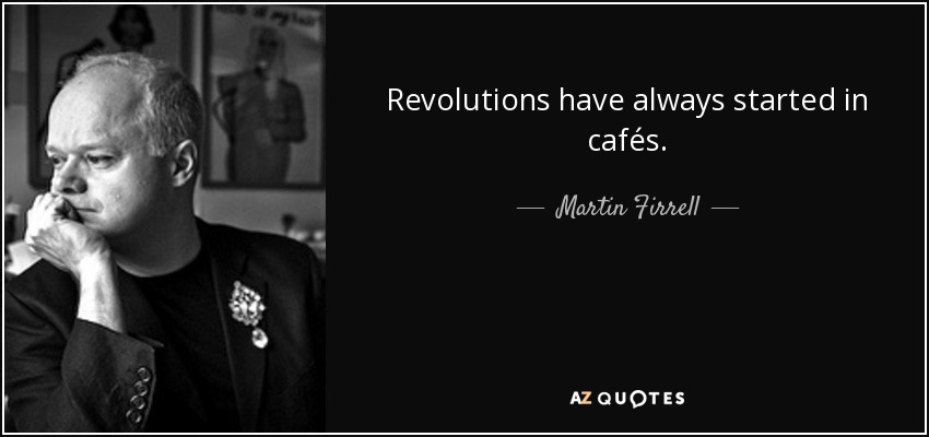 Revolutions have always started in cafés. - Martin Firrell