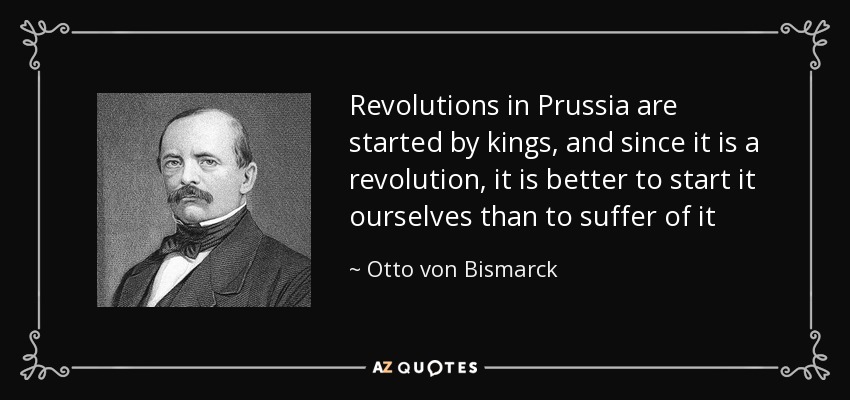 Revolutions in Prussia are started by kings, and since it is a revolution, it is better to start it ourselves than to suffer of it - Otto von Bismarck