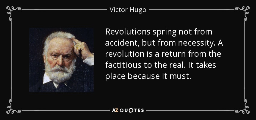 Revolutions spring not from accident, but from necessity. A revolution is a return from the factitious to the real. It takes place because it must. - Victor Hugo