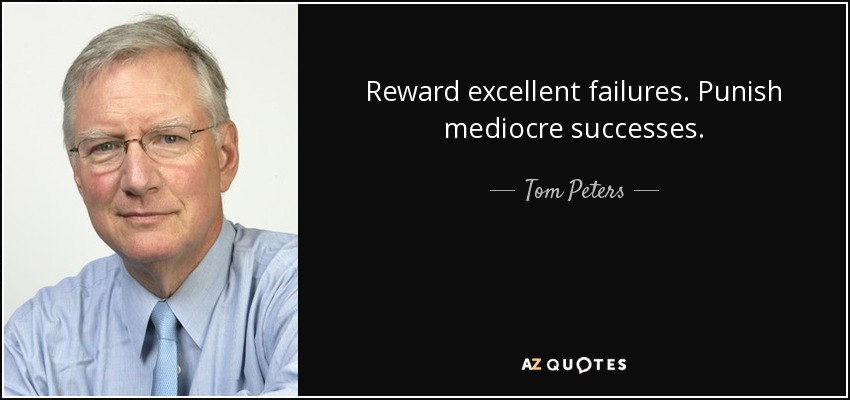 Reward excellent failures. Punish mediocre successes. - Tom Peters