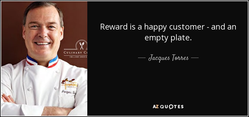 Reward is a happy customer - and an empty plate. - Jacques Torres