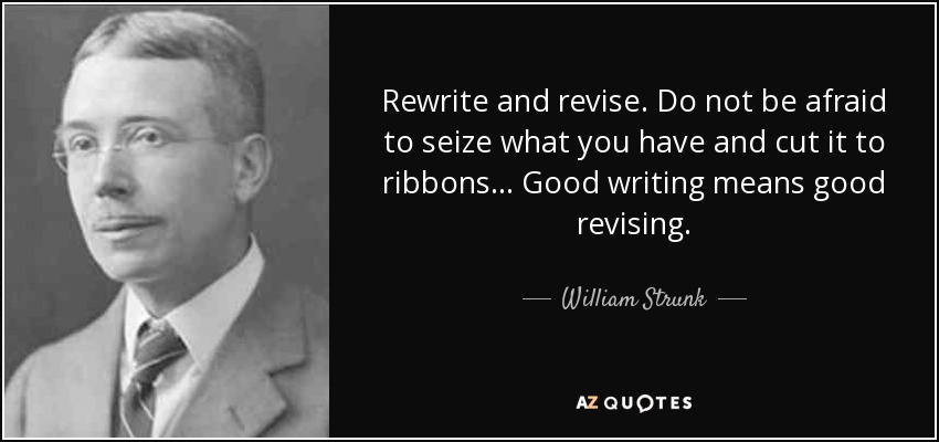 Rewrite and revise. Do not be afraid to seize what you have and cut it to ribbons ... Good writing means good revising. - William Strunk, Jr.