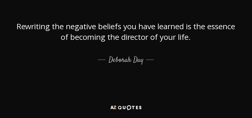 Rewriting the negative beliefs you have learned is the essence of becoming the director of your life. - Deborah Day