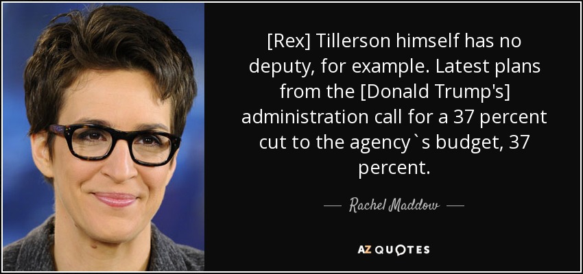 [Rex] Tillerson himself has no deputy, for example. Latest plans from the [Donald Trump's] administration call for a 37 percent cut to the agency`s budget, 37 percent. - Rachel Maddow
