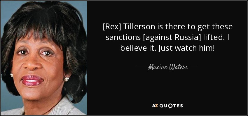 [Rex] Tillerson is there to get these sanctions [against Russia] lifted. I believe it. Just watch him! - Maxine Waters