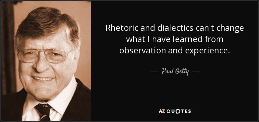 Rhetoric and dialectics can't change what I have learned from observation and experience. - Paul Getty