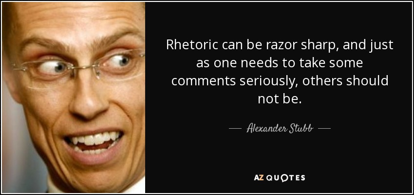 Rhetoric can be razor sharp, and just as one needs to take some comments seriously, others should not be. - Alexander Stubb