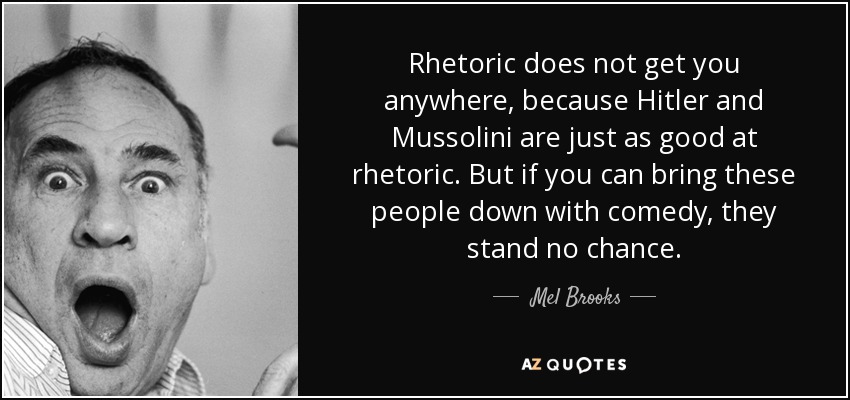 Rhetoric does not get you anywhere, because Hitler and Mussolini are just as good at rhetoric. But if you can bring these people down with comedy, they stand no chance. - Mel Brooks