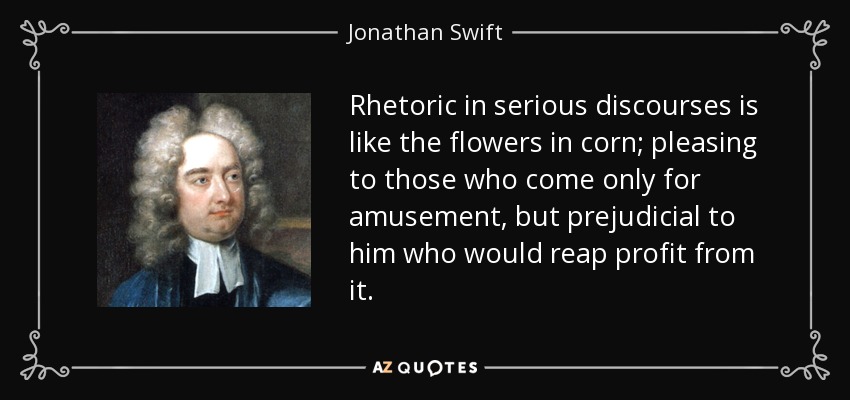 Rhetoric in serious discourses is like the flowers in corn; pleasing to those who come only for amusement, but prejudicial to him who would reap profit from it. - Jonathan Swift