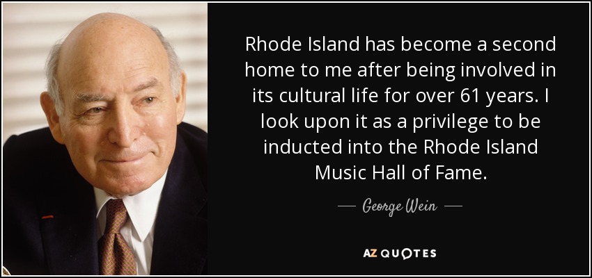 Rhode Island has become a second home to me after being involved in its cultural life for over 61 years. I look upon it as a privilege to be inducted into the Rhode Island Music Hall of Fame. - George Wein