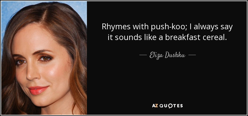 Rhymes with push-koo; I always say it sounds like a breakfast cereal. - Eliza Dushku