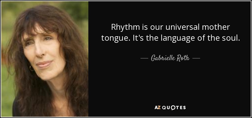 Rhythm is our universal mother tongue. It's the language of the soul. - Gabrielle Roth