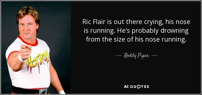 Ric Flair is out there crying, his nose is running. He's probably drowning from the size of his nose running. - Roddy Piper