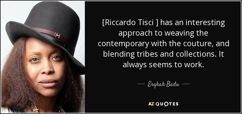 [Riccardo Tisci ] has an interesting approach to weaving the contemporary with the couture, and blending tribes and collections. It always seems to work. - Erykah Badu