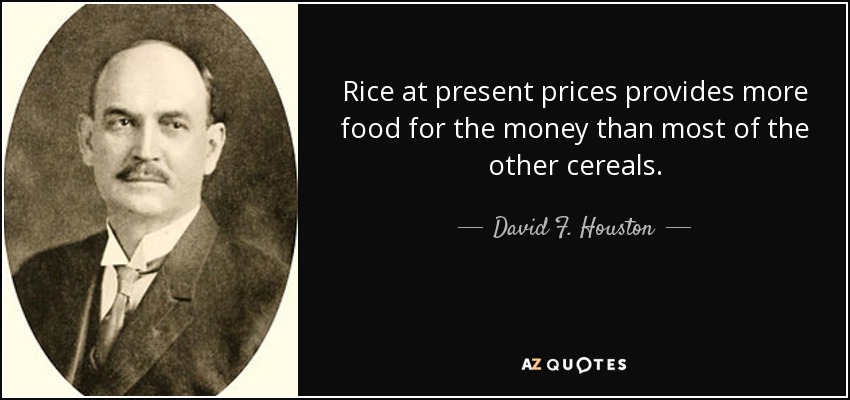Rice at present prices provides more food for the money than most of the other cereals. - David F. Houston