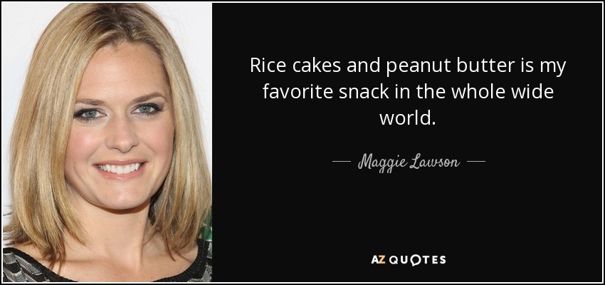 Rice cakes and peanut butter is my favorite snack in the whole wide world. - Maggie Lawson