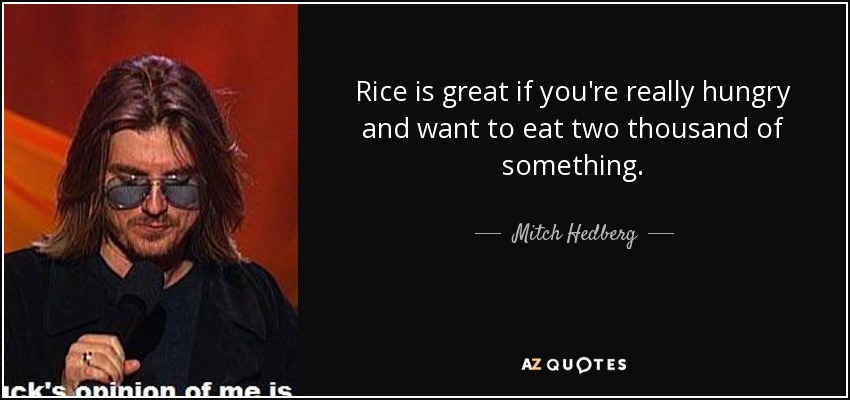 Rice is great if you're really hungry and want to eat two thousand of something. - Mitch Hedberg