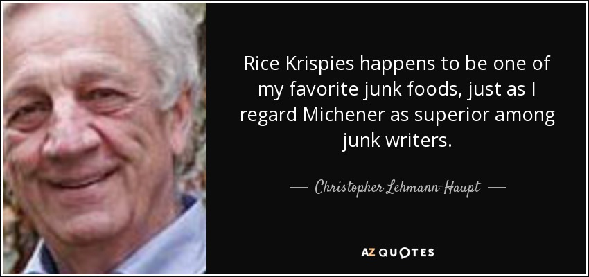 Rice Krispies happens to be one of my favorite junk foods, just as I regard Michener as superior among junk writers. - Christopher Lehmann-Haupt