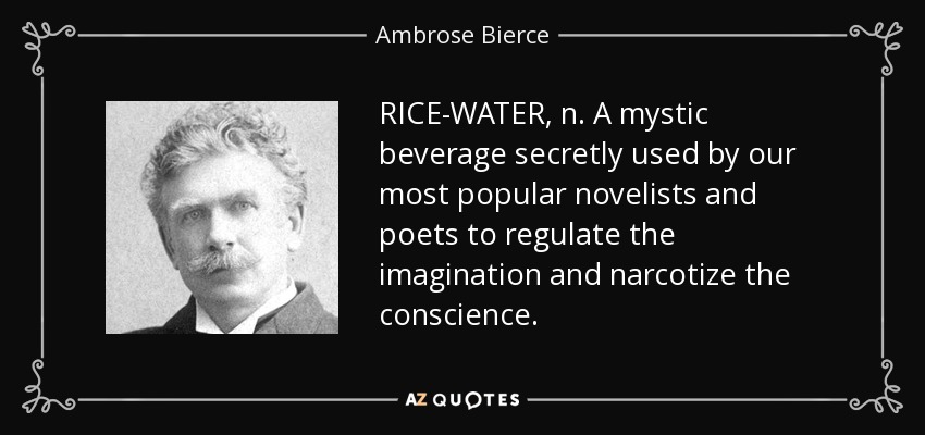 RICE-WATER, n. A mystic beverage secretly used by our most popular novelists and poets to regulate the imagination and narcotize the conscience. - Ambrose Bierce