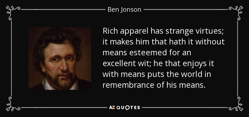 Rich apparel has strange virtues; it makes him that hath it without means esteemed for an excellent wit; he that enjoys it with means puts the world in remembrance of his means. - Ben Jonson