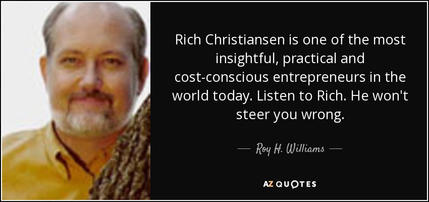 Rich Christiansen is one of the most insightful, practical and cost-conscious entrepreneurs in the world today. Listen to Rich. He won't steer you wrong. - Roy H. Williams
