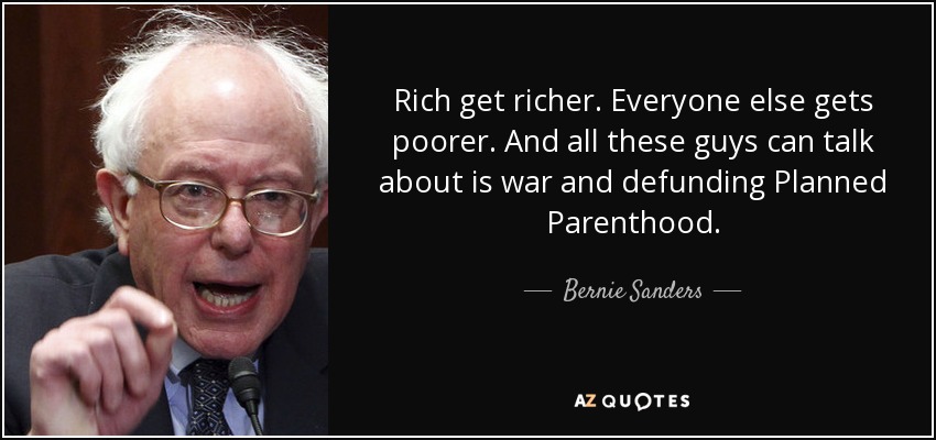Rich get richer. Everyone else gets poorer. And all these guys can talk about is war and defunding Planned Parenthood. - Bernie Sanders
