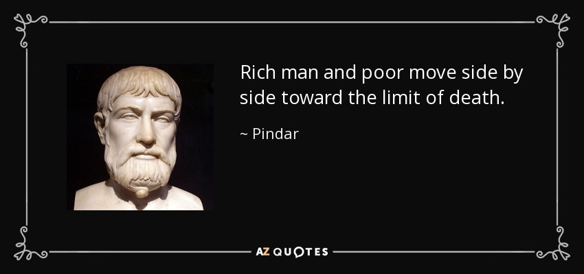 Rich man and poor move side by side toward the limit of death. - Pindar