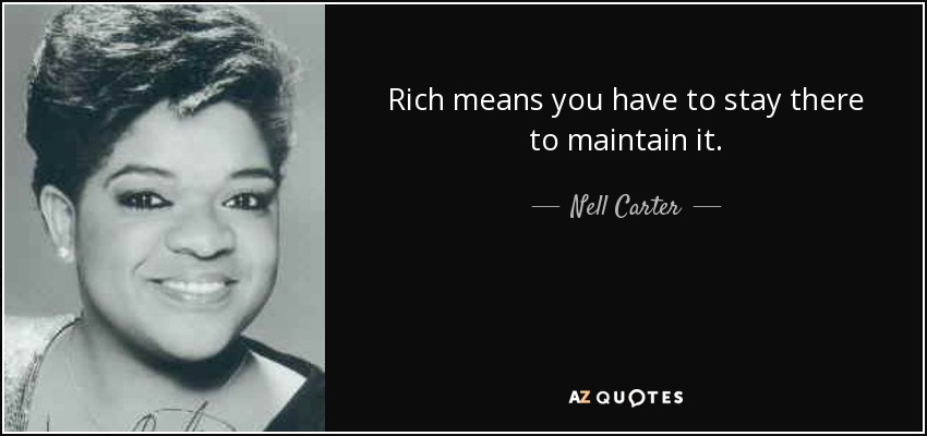 Rich means you have to stay there to maintain it. - Nell Carter