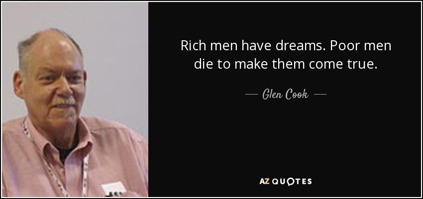 Rich men have dreams. Poor men die to make them come true. - Glen Cook