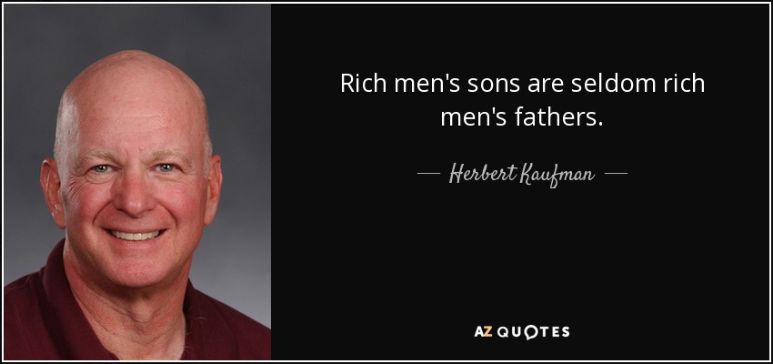 Rich men's sons are seldom rich men's fathers. - Herbert Kaufman