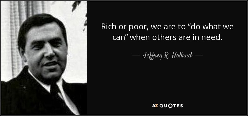 Rich or poor, we are to “do what we can” when others are in need. - Jeffrey R. Holland