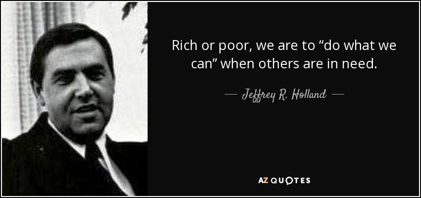 Rich or poor, we are to “do what we can” when others are in need. - Jeffrey R. Holland
